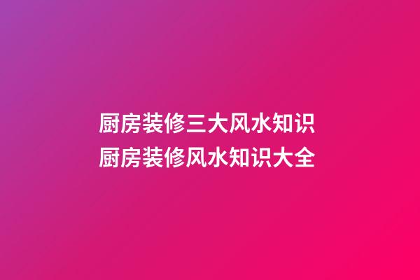 厨房装修三大风水知识 厨房装修风水知识大全